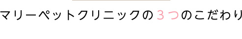 マリーペットクリニックの３つのこだわり